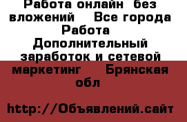 Работа онлайн, без вложений. - Все города Работа » Дополнительный заработок и сетевой маркетинг   . Брянская обл.